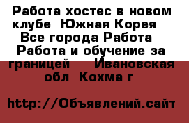 Работа хостес в новом клубе, Южная Корея  - Все города Работа » Работа и обучение за границей   . Ивановская обл.,Кохма г.